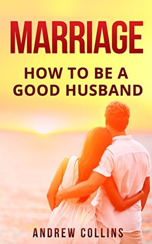 Read Online Marriage: How To Become A Good Husband (marriage counseling,happy relationships,conflict management,) - Andrew Collins | ePub