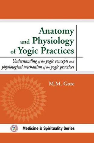 Download Anatomy and Physiology of Yogic Practices: Understanding of the Yogic Concepts and Physiological Mechanism of the Yogic Practices - Makarand Madhukar Gore | PDF