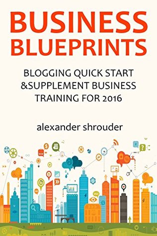 Read Online THE NEW BUSINESS BLUEPRINT for 2016: BLOGGING QUICK START & SUPPLEMENT BUSINESS TRAINING - Alexander Shrouder file in PDF