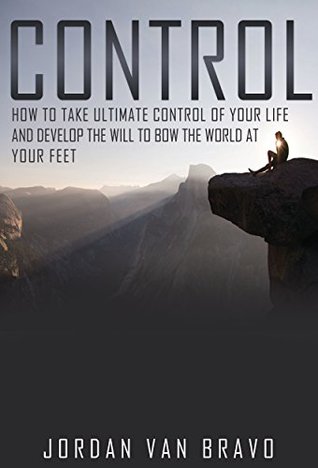 Read CONTROL: How to take ultimate control of your life and develop the Will to bow the world at your feet - Jordan van Bravo file in PDF