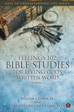 Full Download Feelings 102: Bible Studies for Living God's Written Word, Volume 1: Trials from Adam & Eve to Abraham & Sarah - William J. Clark Jr. | PDF