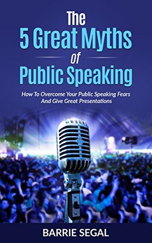 Read Online The 5 Great Myths of Public Speaking: The Easy 5 Step Secret to Beat The Myths and Become a Great Public Speaker (How To Overcome Your Public Speaking Fears And Give Great Presentations Book 1) - Barrie Segal file in ePub