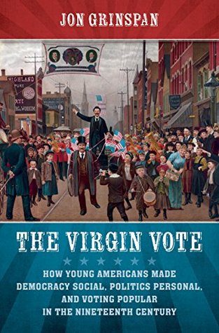 Read Online The Virgin Vote: How Young Americans Made Democracy Social, Politics Personal, and Voting Popular in the Nineteenth Century - Jon Grinspan file in PDF