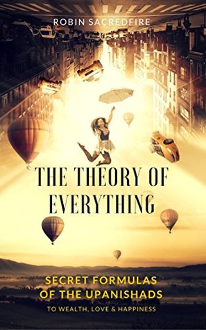 Read Online The Theory of Everything: Secret Formulas of the Upanishads to Wealth, Love and Happiness - Robin Sacredfire | ePub