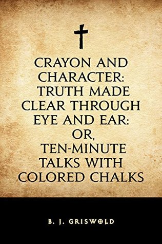Read Online Crayon and Character: Truth Made Clear Through Eye and Ear: Or, Ten-Minute Talks with Colored Chalks - Bert Joseph Griswold file in ePub