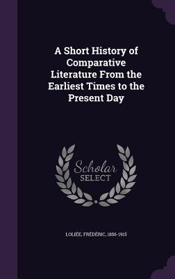 Download A Short History of Comparative Literature from the Earliest Times to the Present Day - Frédéric Loliée | PDF