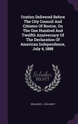 Full Download Oration Delivered Before the City Council and Citizens of Boston, on the One Hundred and Twelfth Anniversary of the Declaration of American Independence, July 4, 1888 - William E.L. Dillaway | ePub