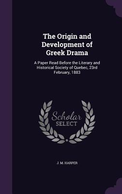 Read Online The Origin and Development of Greek Drama: A Paper Read Before the Literary and Historical Society of Quebec, 23rd February, 1883 - John Murdoch Harper | ePub