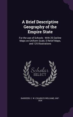 Read Online A Brief Descriptive Geography of the Empire State: For the Use of Schools: With 25 Outline Maps on Uniform Scale, 5 Relief Maps, and 125 Illustrations - C W 1847-1924 Bardeen file in PDF