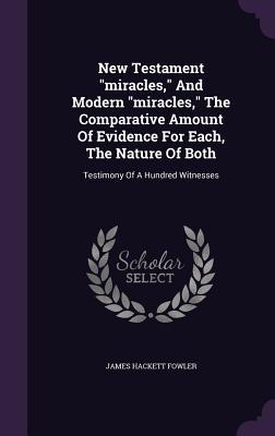 Read New Testament Miracles, and Modern Miracles, the Comparative Amount of Evidence for Each, the Nature of Both: Testimony of a Hundred Witnesses - James Hackett Fowler | PDF
