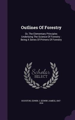 Download Outlines of Forestry: Or, the Elementary Principles Underlying the Science of Forestry: Being a Series of Primers of Forestry - Edwin James Houston file in ePub