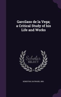 Read Online Garcilaso de La Vega; A Critical Study of His Life and Works - Hayward Keniston | PDF