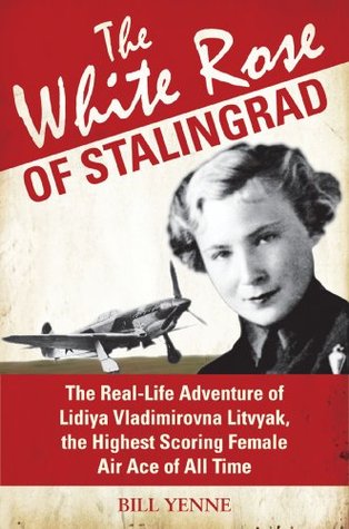 Read Online The White Rose of Stalingrad: The Real-Life Adventure of Lidiya Vladimirovna Litvyak, the Highest Scoring Female Air Ace of All Time (General Military) - Bill Yenne | PDF