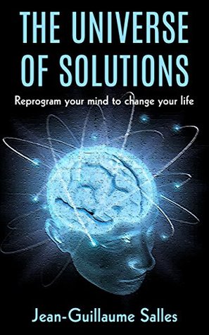 Read The Universe of Solutions: Reprogram your mind to change your life - Jean-Guillaume Salles | PDF