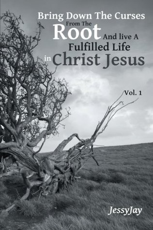 Read Online Bring Down the Curses from the Root and Live a Fulfilled Life in Christ Jesus: Vol. 1 - Jessy Jay | PDF