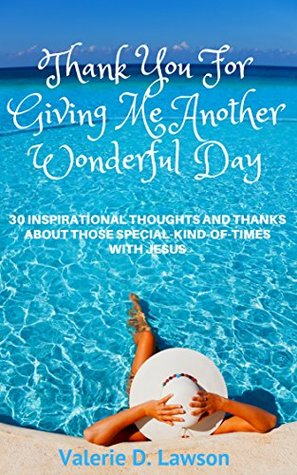 Read Online Thank You For Giving Me Another Wonderful Day: 30 Inspirational Thoughts and Thanks About Those Special-Kind-Of-Times With Jesus - Valerie D. Lawson | ePub