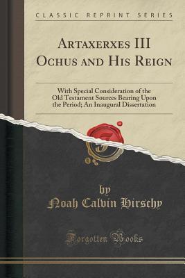 Full Download Artaxerxes III Ochus and His Reign: With Special Consideration of the Old Testament Sources Bearing Upon the Period; An Inaugural Dissertation (Classic Reprint) - Noah Calvin Hirschy | ePub