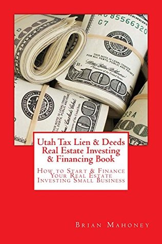 Download Utah Tax Lien & Deeds Real Estate Investing & Financing Book: How to Start & Finance Your Real Estate Investing Small Business - Brian Mahoney | PDF