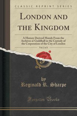 Read London and the Kingdom, Vol. 2 of 3: A History Derived Mainly from the Archives at Guildhall in the Custody of the Corporation of the City of London (Classic Reprint) - Reginald R Sharpe file in ePub