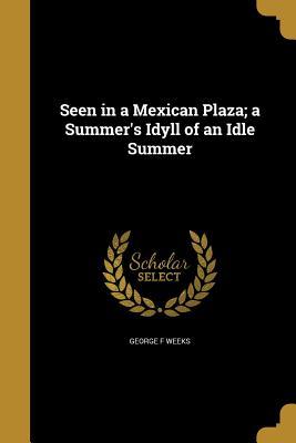 Full Download Seen in a Mexican Plaza; A Summer's Idyll of an Idle Summer - George F Weeks file in ePub