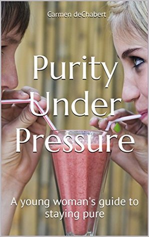 Read Online Purity Under Pressure: A young woman's guide to staying pure - Carmen deChabert file in PDF
