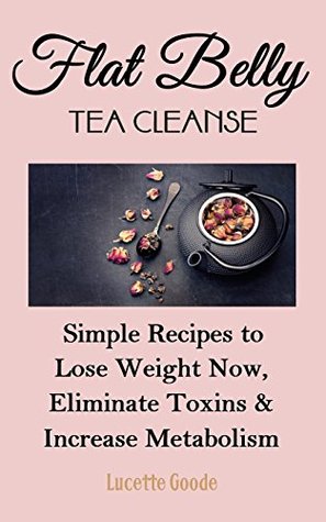 Read Online Flat Belly Tea Cleanse: Simple Recipes to Lose Weight Now, Eliminate Toxins and Increase Metabolism (Belly Fat, Weight Loss, Burn Fat, Detox, Diet) - Lucette Goode file in ePub