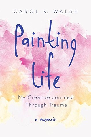 Download Painting Life: My Creative Journey Through Trauma - Carol K. Walsh file in PDF