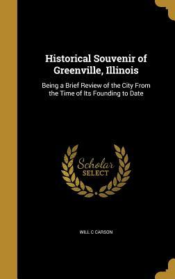 Read Historical Souvenir of Greenville, Illinois: Being a Brief Review of the City from the Time of Its Founding to Date - Will C. Carson | ePub