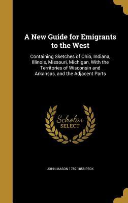Read Online A New Guide for Emigrants to the West: Containing Sketches of Ohio, Indiana, Illinois, Missouri, Michigan, with the Territories of Wisconsin and Arkansas, and the Adjacent Parts - John Mason Peck file in ePub