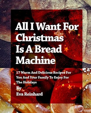 Download All I Want For Christmas Is A Bread Machine: 17 Warm And Delicious Recipes For You And Your Family To Enjoy For The Holidays (Baking, Dough, Yeast, Loaf,) - Eva Reinhard file in ePub