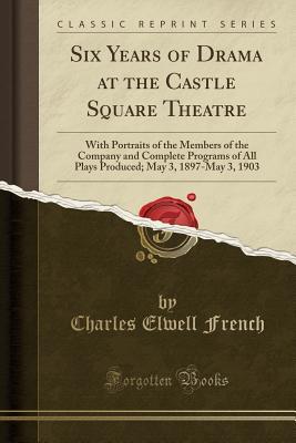 Download Six Years of Drama at the Castle Square Theatre: With Portraits of the Members of the Company and Complete Programs of All Plays Produced; May 3, 1897-May 3, 1903 (Classic Reprint) - Charles Elwell French file in PDF