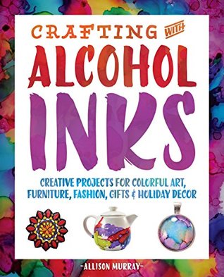 Read Online Crafting with Alcohol Inks: Creative Projects for Colorful Art, Furniture, Fashion, Gifts and Holiday Decor - Allison Murray file in PDF