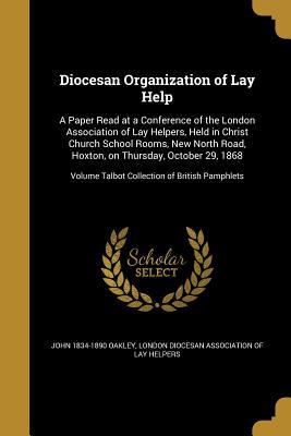 Read Online Diocesan Organization of Lay Help: A Paper Read at a Conference of the London Association of Lay Helpers, Held in Christ Church School Rooms, New North Road, Hoxton, on Thursday, October 29, 1868; Volume Talbot Collection of British Pamphlets - John Oakley | ePub