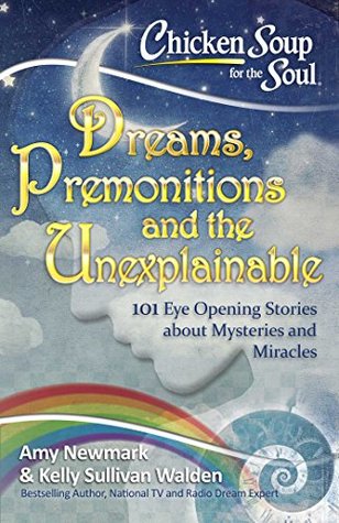 Read Chicken Soup for the Soul: Dreams and the Unexplainable: 101 Eye-Opening Stories about Premonitions and Miracles - Amy Newmark | PDF