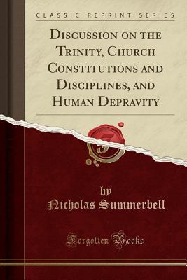 Read Discussion on the Trinity, Church Constitutions and Disciplines, and Human Depravity (Classic Reprint) - Nicholas Summerbell file in PDF