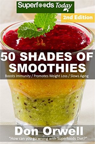 Read Online 50 Shades of Smoothies: Over 145 Quick & Easy Gluten Free Low Cholesterol Whole Foods Blender Recipes full of Antioxidants & Phytochemicals (Fifty Shades of Superfoods) - Don Orwell | PDF