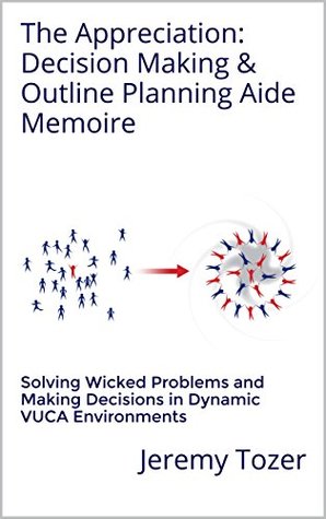 Read Online The Appreciation: Decision Making & Outline Planning Aide Memoire: Solving Wicked Problems and Making Decisions in Dynamic VUCA Environments (Leadership & Strategy Execution Aide Memoires Book 2) - Jeremy Tozer file in PDF