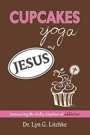 Full Download Cupcakes, Yoga, and Jesus: Overcoming the Sticky Situation of Addiction - Dr. Lyn G. Litchke | PDF