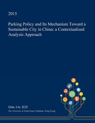 Full Download Parking Policy and Its Mechanism Toward a Sustainable City in China: A Contextualized Analysis Approach - Qian Liu | ePub