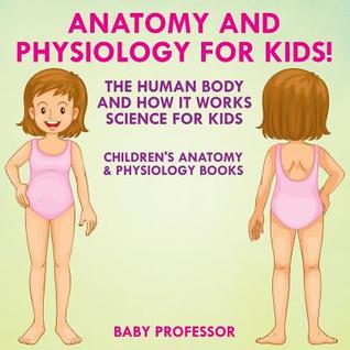 Full Download Anatomy and Physiology for Kids! the Human Body and It Works: Science for Kids - Children's Anatomy & Physiology Books - Baby Professor file in ePub