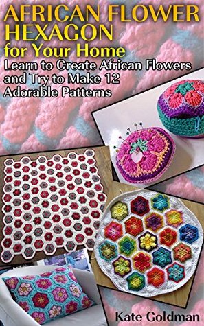 Download African Flower Hexagon for Your Home: Learn to Create African Flowers and Try to Make 12 Adorable Patterns: (Crochet Stitches, Crochet Patterns) - Kate Goldman | ePub