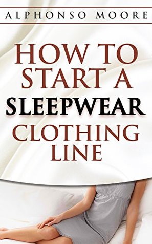 Read SleepWear Clothing Line Start up Guide: How to Start And Grow a Successful SleepWear Clothing Line ( How to Start a SleepWear Clothing line E-Book): The  ( How to Start a Clothing line) Book 1) - Alphonso Moore | ePub