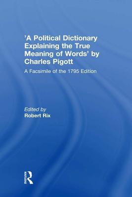 Read Online 'a Political Dictionary Explaining the True Meaning of Words' by Charles Pigott: A Facsimile of the 1795 Edition - Robert Rix | PDF