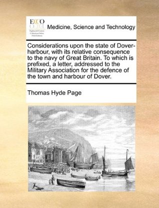 Read Online Considerations Upon the State of Dover-Harbour, with Its Relative Consequence to the Navy of Great Britain. to Which Is Prefixed, a Letter, Addressed to the Military Association for the Defence of the Town and Harbour of Dover. - Thomas Hyde Page | PDF