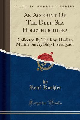 Read An Account of the Deep-Sea Holothurioidea: Collected by the Royal Indian Marine Survey Ship Investigator (Classic Reprint) - René Kœhler file in PDF
