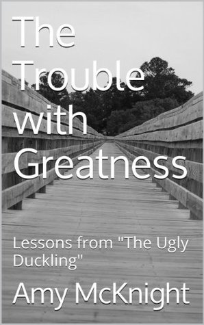 Read Online The Trouble with Greatness: Lessons from The Ugly Duckling - Amy McKnight | PDF
