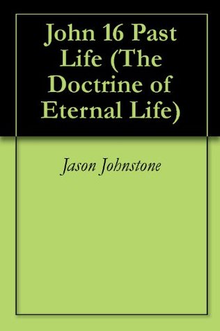 Download John 16 Past Life (The Doctrine of Eternal Life) - Jason Johnstone file in PDF