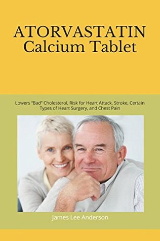Full Download ATORVASTATIN Calcium Tablet: Lowers “Bad” Cholesterol, Risk for Heart Attack, Stroke, Certain Types of Heart Surgery, and Chest Pain - James Lee Anderson | PDF