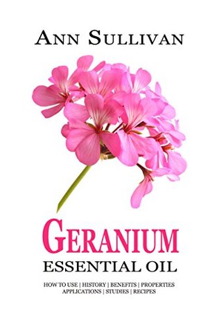 Read Online Geranium Essential Oil: Benefits, Properties, Applications, Studies & Recipes - Ann Sullivan | ePub