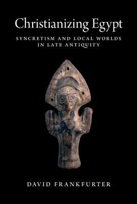 Read Online Christianizing Egypt: Syncretism and Local Worlds in Late Antiquity - David Frankfurter | PDF